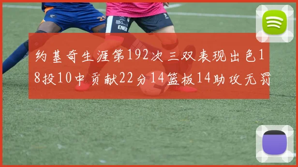 约基奇生涯第192次三双表现出色18投10中贡献22分14篮板14助攻无罚球