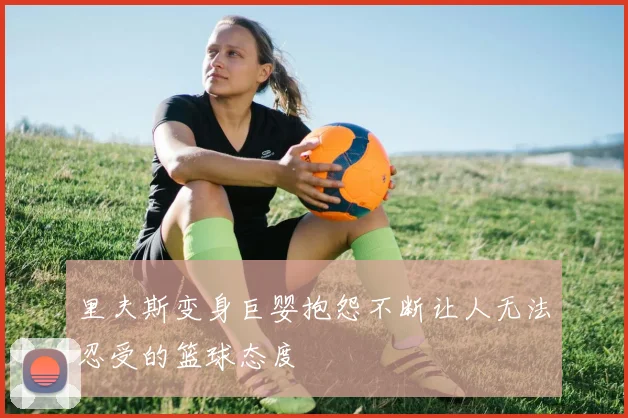 里夫斯变身巨婴抱怨不断让人无法忍受的篮球态度