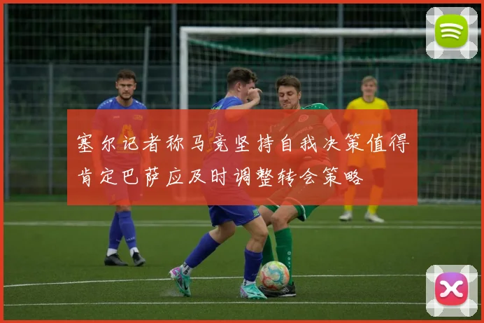 塞尔记者称马竞坚持自我决策值得肯定巴萨应及时调整转会策略