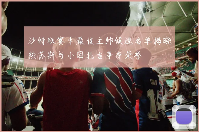 沙特联赛季最佳主帅候选名单揭晓热苏斯与小因扎吉争夺荣誉