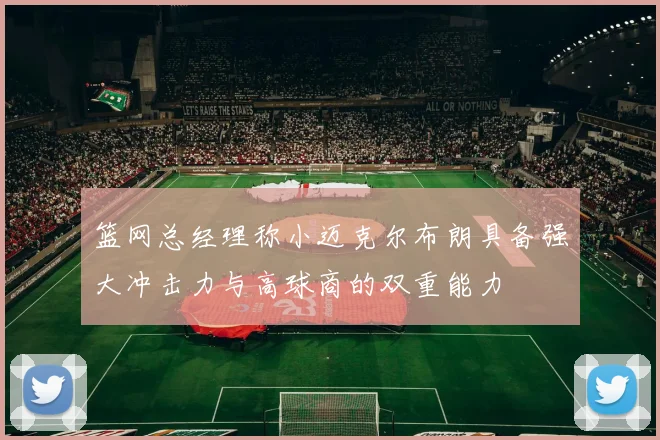篮网总经理称小迈克尔布朗具备强大冲击力与高球商的双重能力