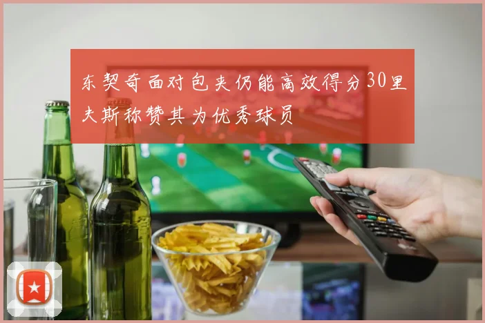 东契奇面对包夹仍能高效得分30里夫斯称赞其为优秀球员