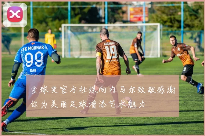 金球奖官方社媒向内马尔致敬感谢你为美丽足球增添艺术魅力