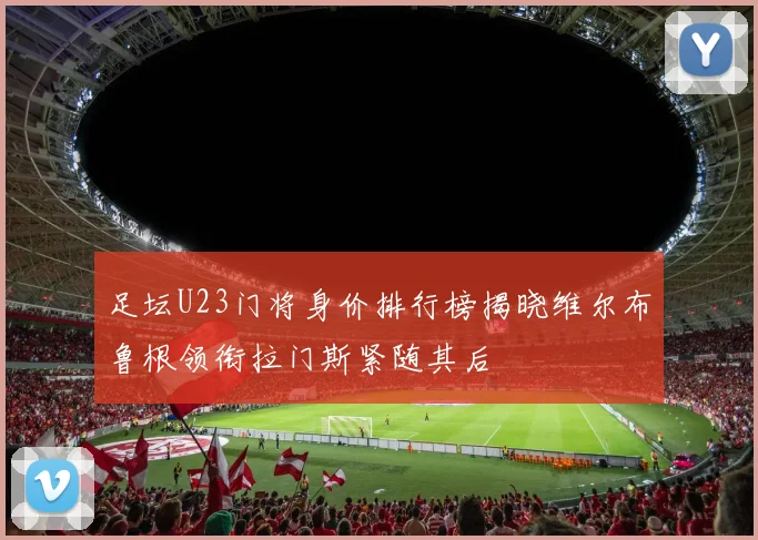 足坛U23门将身价排行榜揭晓维尔布鲁根领衔拉门斯紧随其后