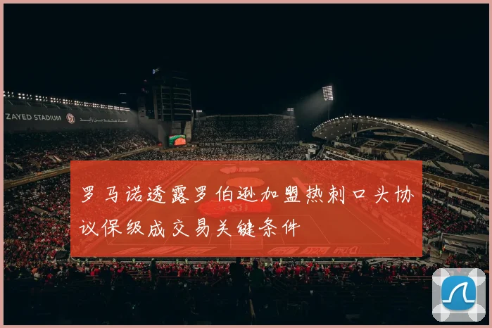 罗马诺透露罗伯逊加盟热刺口头协议保级成交易关键条件