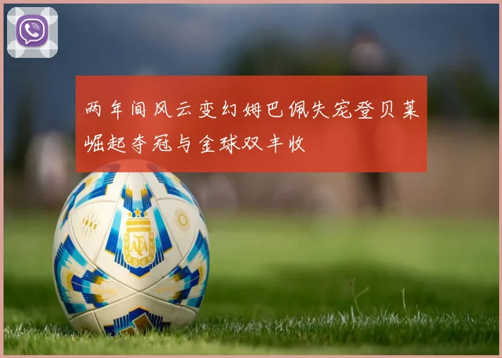 两年间风云变幻姆巴佩失宠登贝莱崛起夺冠与金球双丰收