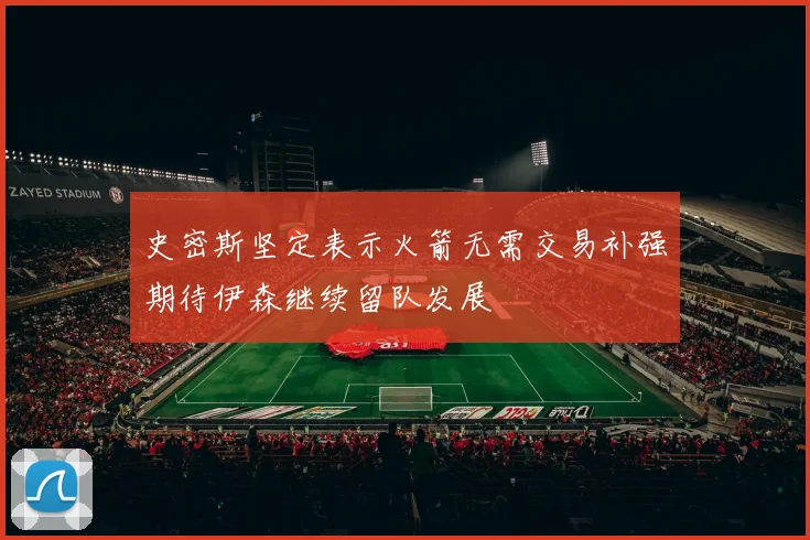 史密斯坚定表示火箭无需交易补强期待伊森继续留队发展