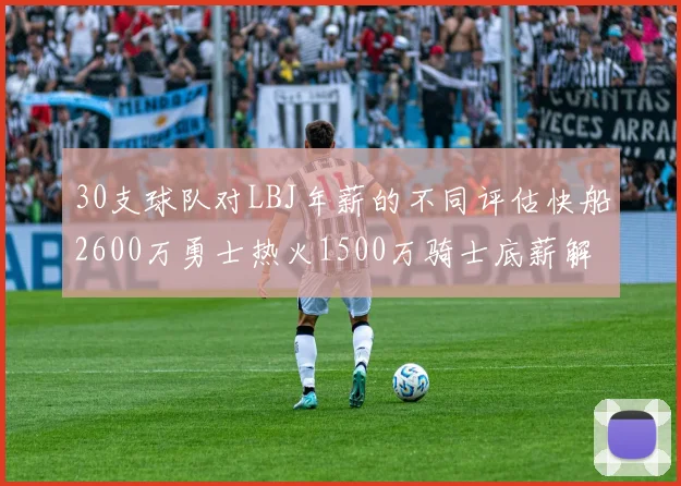 30支球队对LBJ年薪的不同评估快船2600万勇士热火1500万骑士底薪解析