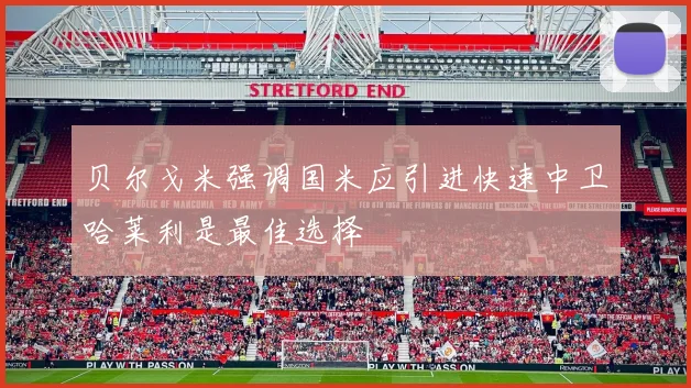 贝尔戈米强调国米应引进快速中卫哈莱利是最佳选择