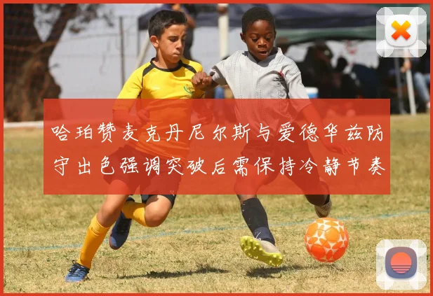 哈珀赞麦克丹尼尔斯与爱德华兹防守出色强调突破后需保持冷静节奏