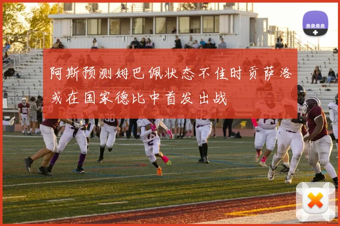 阿斯预测姆巴佩状态不佳时贡萨洛或在国家德比中首发出战