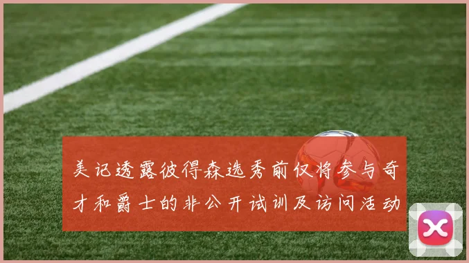 美记透露彼得森选秀前仅将参与奇才和爵士的非公开试训及访问活动