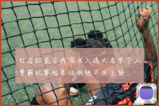 白岩松直言内马尔入选大名单令人费解比赛结果证明他不该上场